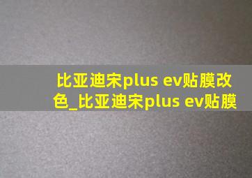 比亚迪宋plus ev贴膜改色_比亚迪宋plus ev贴膜